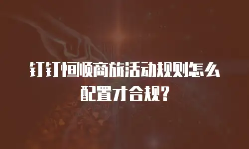 钉钉恒顺商旅活动规则怎么配置才合规？
