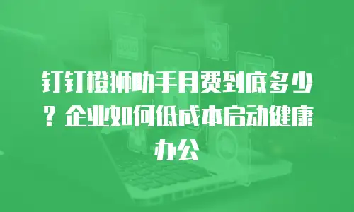 钉钉橙狮助手月费到底多少？企业如何低成本启动健康办公