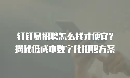 钉钉易招聘怎么找才便宜？揭秘低成本数字化招聘方案