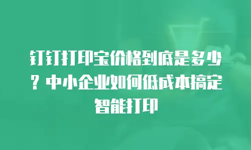 钉钉打印宝价格到底是多少？中小企业如何低成本搞定智能打印