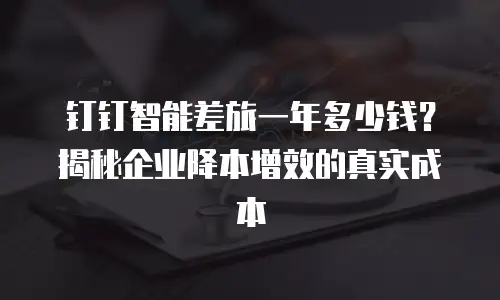 钉钉智能差旅一年多少钱？揭秘企业降本增效的真实成本