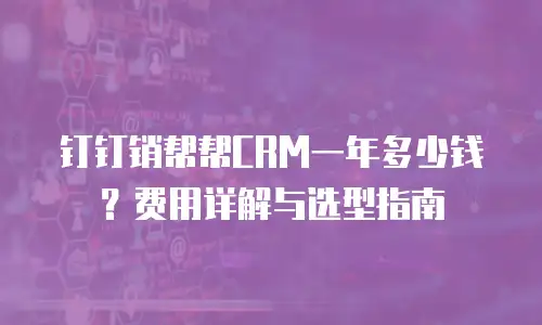 钉钉销帮帮CRM一年多少钱？费用详解与选型指南