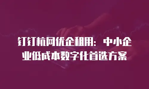 钉钉杭网优企租用：中小企业低成本数字化首选方案