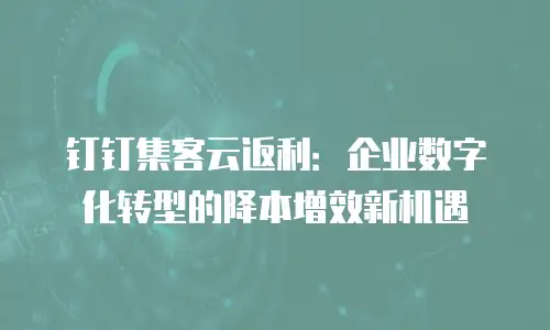 钉钉集客云返利：企业数字化转型的降本增效新机遇