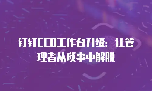 钉钉CEO工作台升级：让管理者从琐事中解脱