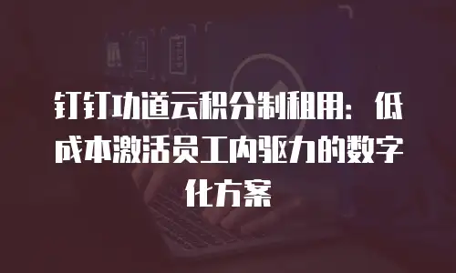 钉钉功道云积分制租用：低成本激活员工内驱力的数字化方案