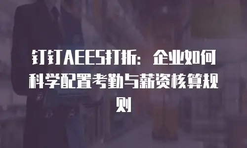 钉钉AEES打折：企业如何科学配置考勤与薪资核算规则