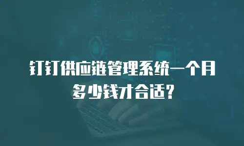 钉钉供应链管理系统一个月多少钱才合适？