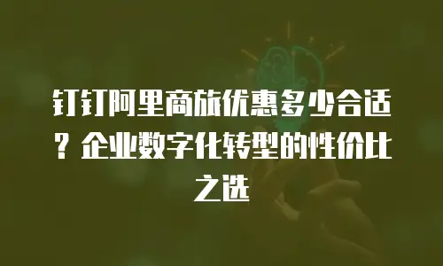 钉钉阿里商旅优惠多少合适？企业数字化转型的性价比之选