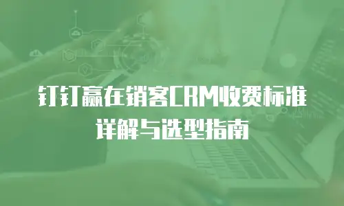 钉钉赢在销客CRM收费标准详解与选型指南