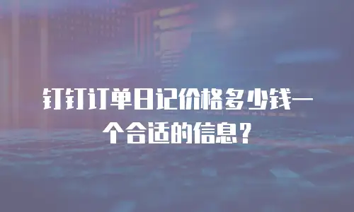 钉钉订单日记价格多少钱一个合适的信息？