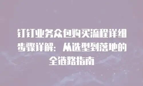钉钉业务众包购买流程详细步骤详解：从选型到落地的全链路指南