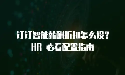 钉钉智能薪酬折扣怎么设？HR 必看配置指南