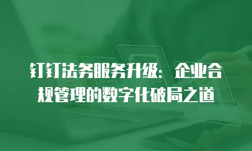 钉钉法务服务升级：企业合规管理的数字化破局之道