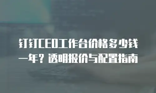 钉钉CEO工作台价格多少钱一年？透明报价与配置指南