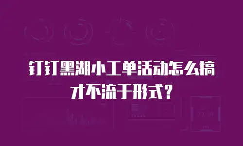 钉钉黑湖小工单活动怎么搞才不流于形式？