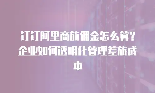 钉钉阿里商旅佣金怎么算？企业如何透明化管理差旅成本