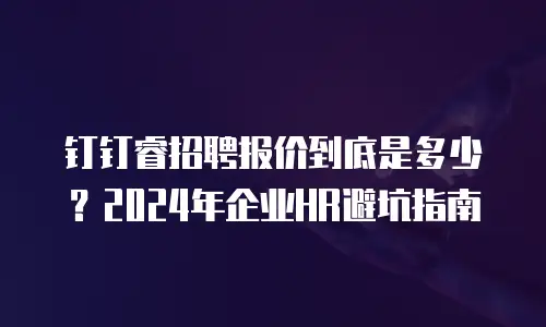 钉钉睿招聘报价到底是多少？2024年企业HR避坑指南