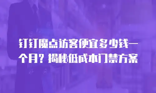 钉钉魔点访客便宜多少钱一个月？揭秘低成本门禁方案