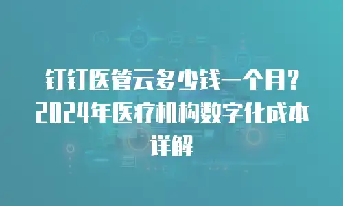 钉钉医管云多少钱一个月？2024年医疗机构数字化成本详解