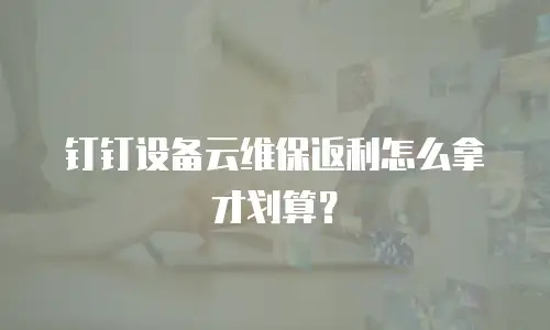 钉钉设备云维保返利怎么拿才划算？