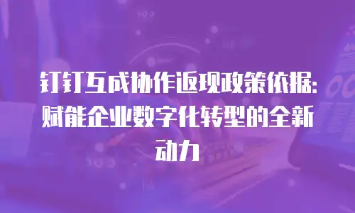 钉钉互成协作返现政策依据：赋能企业数字化转型的全新动力