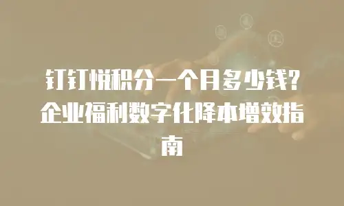 钉钉悦积分一个月多少钱？企业福利数字化降本增效指南