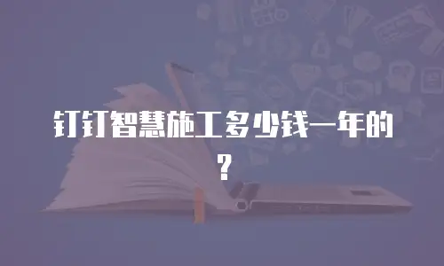 钉钉智慧施工多少钱一年的？