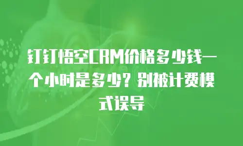 钉钉悟空CRM价格多少钱一个小时是多少？别被计费模式误导