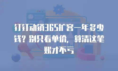 钉钉动销365扩容一年多少钱？别只看单价，算清这笔账才不亏