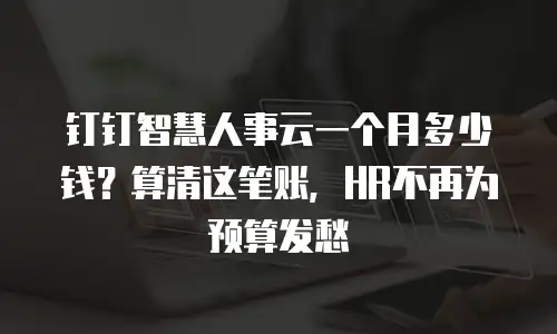 钉钉智慧人事云一个月多少钱？算清这笔账，HR不再为预算发愁