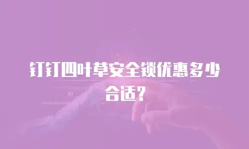 钉钉四叶草安全锁优惠多少合适？