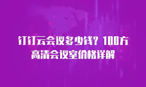 钉钉云会议多少钱？100方高清会议室价格详解