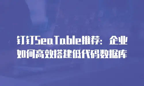 钉钉SeaTable推荐：企业如何高效搭建低代码数据库