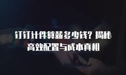 钉钉计件算薪多少钱？揭秘高效配置与成本真相