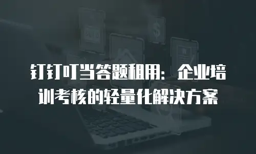 钉钉叮当答题租用：企业培训考核的轻量化解决方案
