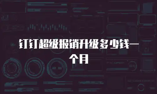 钉钉超级报销升级多少钱一个月