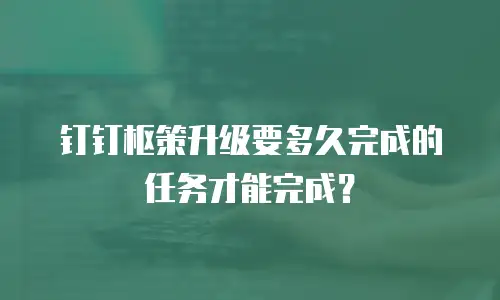 钉钉枢策升级要多久完成的任务才能完成？