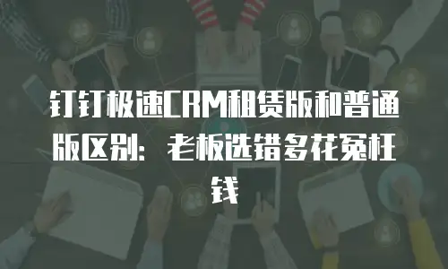钉钉极速CRM租赁版和普通版区别：老板选错多花冤枉钱