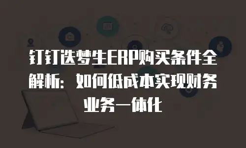 钉钉迭梦生ERP购买条件全解析：如何低成本实现财务业务一体化