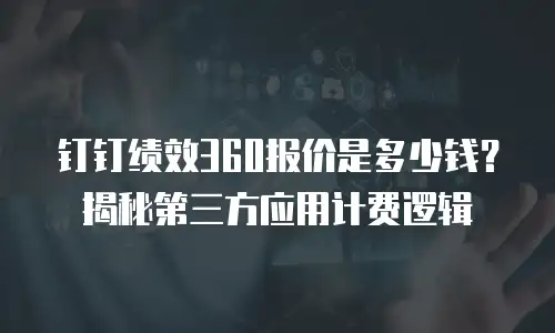 钉钉绩效360报价是多少钱？揭秘第三方应用计费逻辑