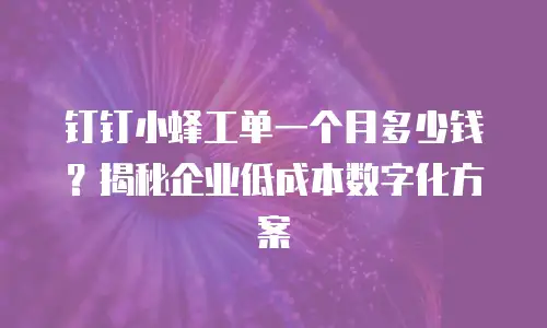 钉钉小蜂工单一个月多少钱？揭秘企业低成本数字化方案