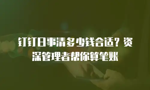 钉钉日事清多少钱合适？资深管理者帮你算笔账