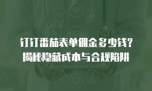 钉钉番茄表单佣金多少钱？揭秘隐藏成本与合规陷阱