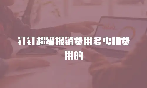 钉钉超级报销费用多少扣费用的