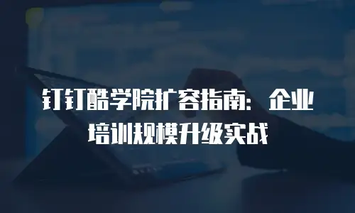 钉钉酷学院扩容指南：企业培训规模升级实战