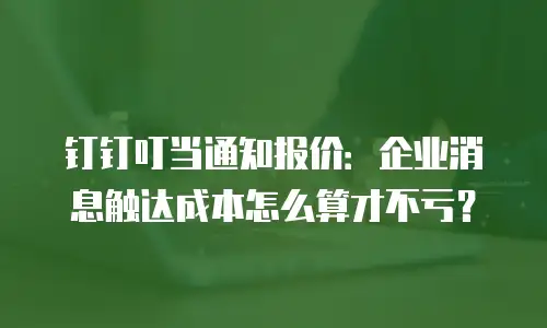 钉钉叮当通知报价：企业消息触达成本怎么算才不亏？
