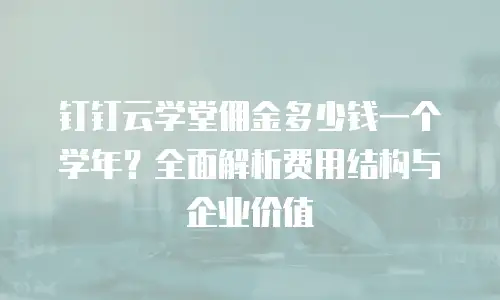 钉钉云学堂佣金多少钱一个学年？全面解析费用结构与企业价值