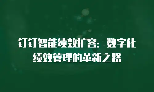 钉钉智能绩效扩容：数字化绩效管理的革新之路