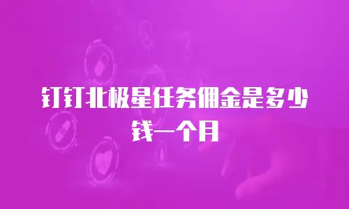 钉钉北极星任务佣金是多少钱一个月